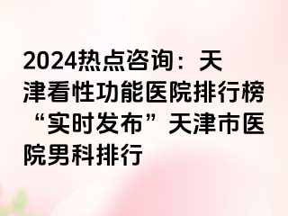 2024热点咨询：天津看性功能医院排行榜“实时发布”天津市医院男科排行