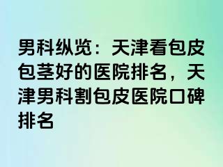 男科纵览：天津看包皮包茎好的医院排名，天津男科割包皮医院口碑排名