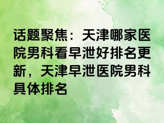 话题聚焦：天津哪家医院男科看早泄好排名更新，天津早泄医院男科具体排名