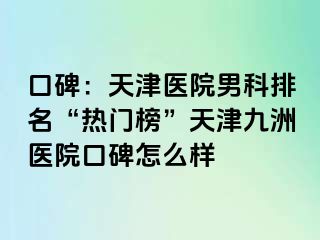 口碑：天津医院男科排名“热门榜”天津九洲医院口碑怎么样