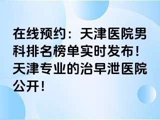 在线预约：天津医院男科排名榜单实时发布！天津专业的治早泄医院公开！