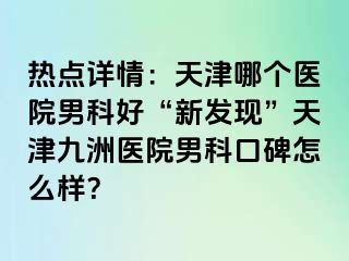 热点详情：天津哪个医院男科好“新发现”天津九洲医院男科口碑怎么样？