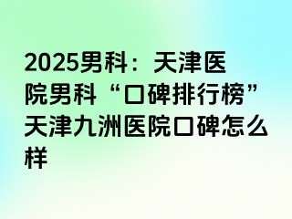 2025男科：天津医院男科“口碑排行榜”天津九洲医院口碑怎么样