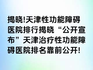 揭晓!天津性功能障碍医院排行揭晓“公开宣布”天津治疗性功能障碍医院排名靠前公开!