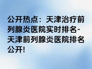 公开热点：天津治疗前列腺炎医院实时排名-天津前列腺炎医院排名公开!