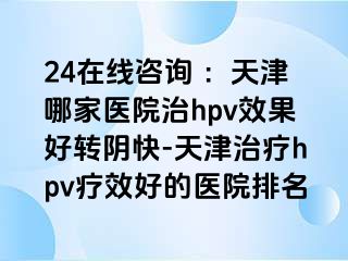 24在线咨询 ：天津哪家医院治hpv效果好转阴快-天津治疗hpv疗效好的医院排名