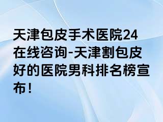 天津包皮手术医院24在线咨询-天津割包皮好的医院男科排名榜宣布！