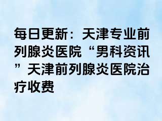 每日更新：天津专业前列腺炎医院“男科资讯”天津前列腺炎医院治疗收费