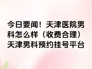 今日要闻！天津医院男科怎么样（收费合理）天津男科预约挂号平台