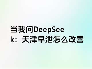 当我问DeepSeek：天津早泄怎么改善