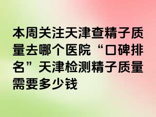本周关注天津查精子质量去哪个医院“口碑排名”天津检测精子质量需要多少钱