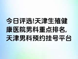 今日评选!天津生殖健康医院男科重点排名,天津男科预约挂号平台