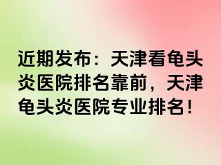 近期发布：天津看龟头炎医院排名靠前，天津龟头炎医院专业排名！