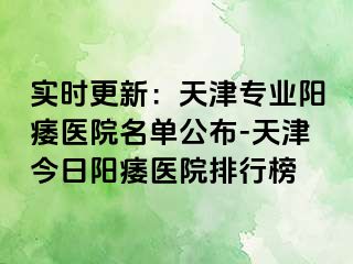 实时更新：天津专业阳痿医院名单公布-天津今日阳痿医院排行榜