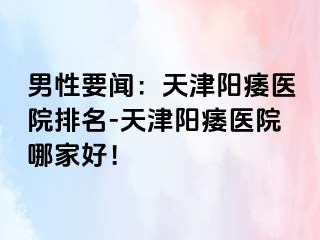 男性要闻：天津阳痿医院排名-天津阳痿医院哪家好！