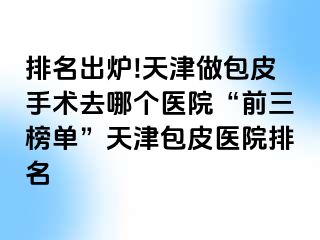 排名出炉!天津做包皮手术去哪个医院“前三榜单”天津包皮医院排名