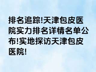 排名追踪!天津包皮医院实力排名详情名单公布!实地探访天津包皮医院!
