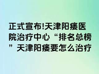 正式宣布!天津阳痿医院治疗中心“排名总榜”天津阳痿要怎么治疗