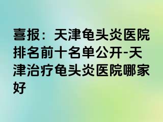 喜报：天津龟头炎医院排名前十名单公开-天津治疗龟头炎医院哪家好