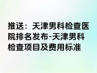 推送：天津男科检查医院排名发布-天津男科检查项目及费用标准