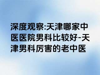 深度观察:天津哪家中医医院男科比较好-天津男科厉害的老中医