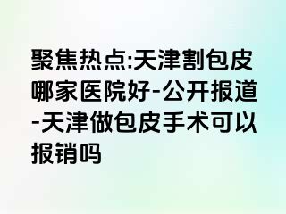 聚焦热点:天津割包皮哪家医院好-公开报道-天津做包皮手术可以报销吗