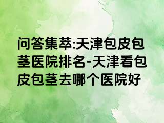 问答集萃:天津包皮包茎医院排名-天津看包皮包茎去哪个医院好