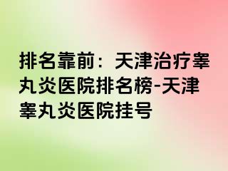 排名靠前：天津治疗睾丸炎医院排名榜-天津睾丸炎医院挂号
