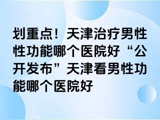 划重点！天津治疗男性性功能哪个医院好“公开发布”天津看男性功能哪个医院好