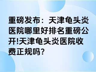 重磅发布：天津龟头炎医院哪里好排名重磅公开!天津龟头炎医院收费正规吗？