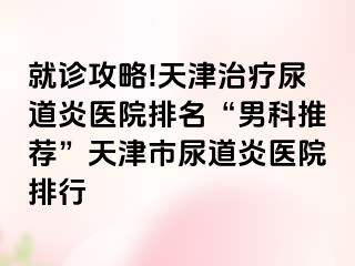 就诊攻略!天津治疗尿道炎医院排名“男科推荐”天津市尿道炎医院排行