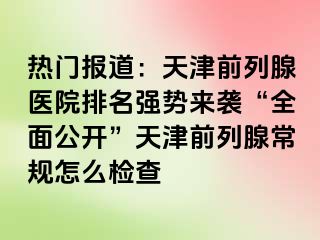 热门报道：天津前列腺医院排名强势来袭“全面公开”天津前列腺常规怎么检查