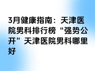 3月健康指南：天津医院男科排行榜“强势公开”天津医院男科哪里好