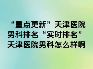 “重点更新”天津医院男科排名“实时排名”天津医院男科怎么样啊