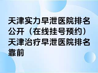 天津实力早泄医院排名公开（在线挂号预约）天津治疗早泄医院排名靠前