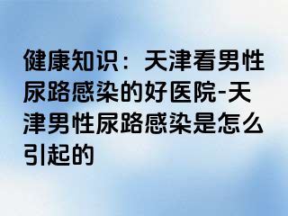 健康知识：天津看男性尿路感染的好医院-天津男性尿路感染是怎么引起的