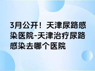 3月公开！天津尿路感染医院-天津治疗尿路感染去哪个医院