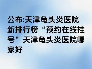 公布:天津龟头炎医院新排行榜“预约在线挂号”天津龟头炎医院哪家好