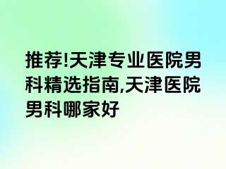 推荐!天津专业医院男科精选指南,天津医院男科哪家好