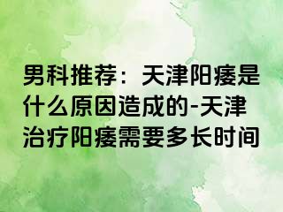 男科推荐：天津阳痿是什么原因造成的-天津治疗阳痿需要多长时间