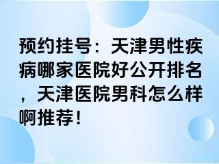 预约挂号：天津男性疾病哪家医院好公开排名，天津医院男科怎么样啊推荐！