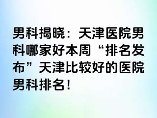 男科揭晓：天津医院男科哪家好本周“排名发布”天津比较好的医院男科排名！