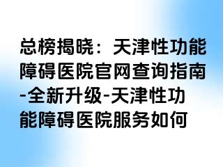总榜揭晓：天津性功能障碍医院官网查询指南-全新升级-天津性功能障碍医院服务如何