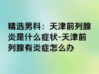 精选男科：天津前列腺炎是什么症状-天津前列腺有炎症怎么办