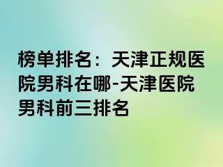 榜单排名：天津正规医院男科在哪-天津医院男科前三排名