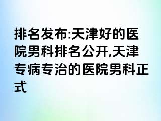 排名发布:天津好的医院男科排名公开,天津专病专治的医院男科正式
