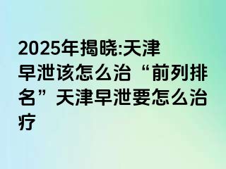 2025年揭晓:天津早泄该怎么治“前列排名”天津早泄要怎么治疗