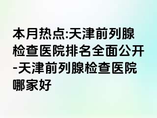 本月热点:天津前列腺检查医院排名全面公开-天津前列腺检查医院哪家好