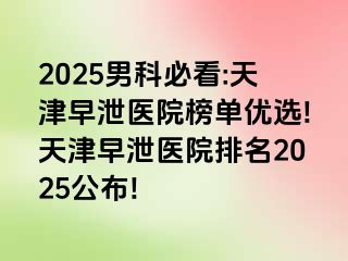 2025男科必看:天津早泄医院榜单优选!天津早泄医院排名2025公布!