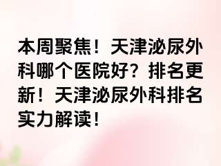 本周聚焦！天津泌尿外科哪个医院好？排名更新！天津泌尿外科排名实力解读！
